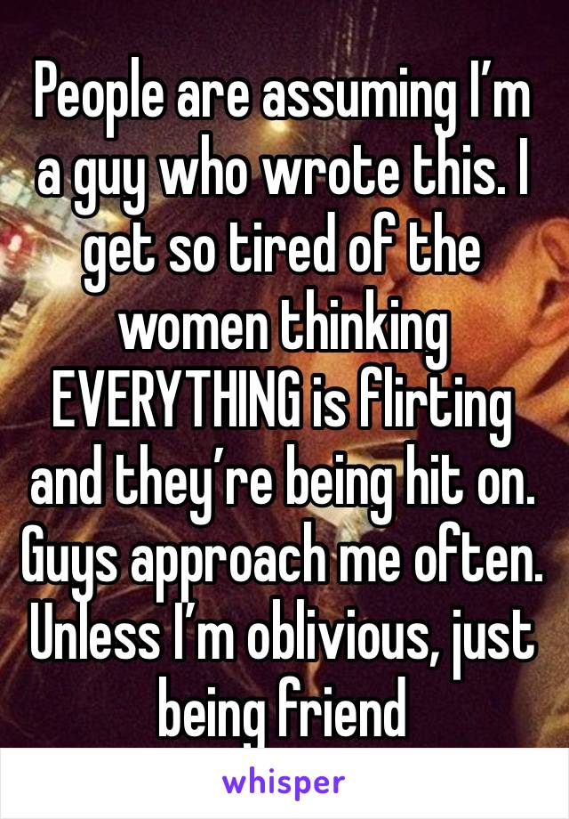 People are assuming I’m a guy who wrote this. I get so tired of the women thinking EVERYTHING is flirting and they’re being hit on. Guys approach me often.  Unless I’m oblivious, just being friend