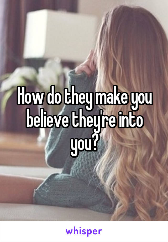 How do they make you believe they're into you?