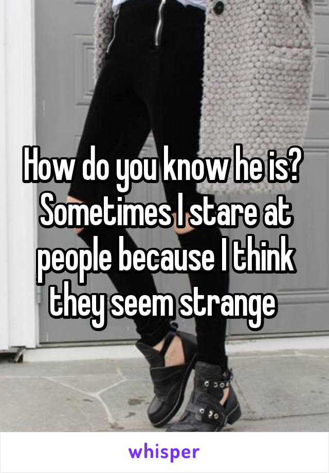 How do you know he is?  Sometimes I stare at people because I think they seem strange 