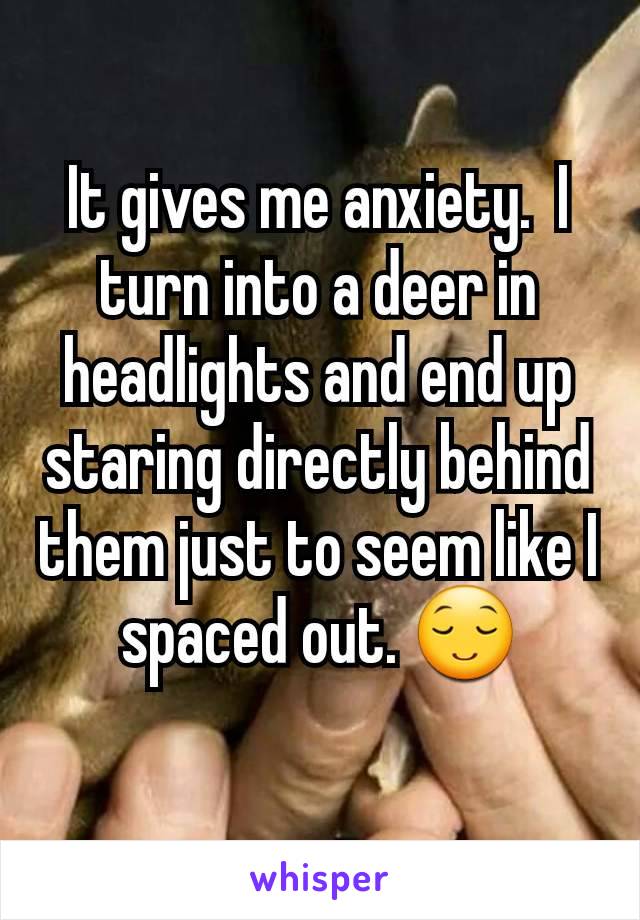 It gives me anxiety.  I turn into a deer in headlights and end up staring directly behind them just to seem like I spaced out. 😌