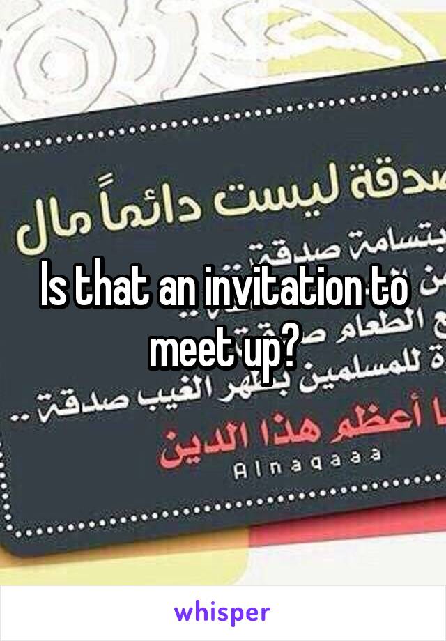 Is that an invitation to meet up?