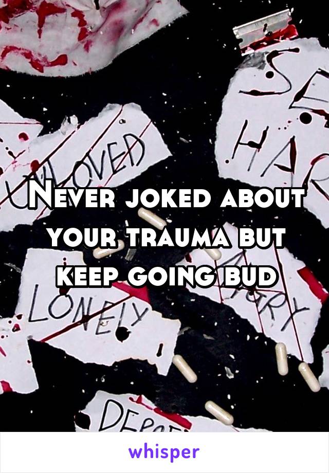 Never joked about your trauma but keep going bud