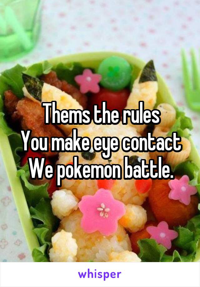 Thems the rules
You make eye contact
We pokemon battle.