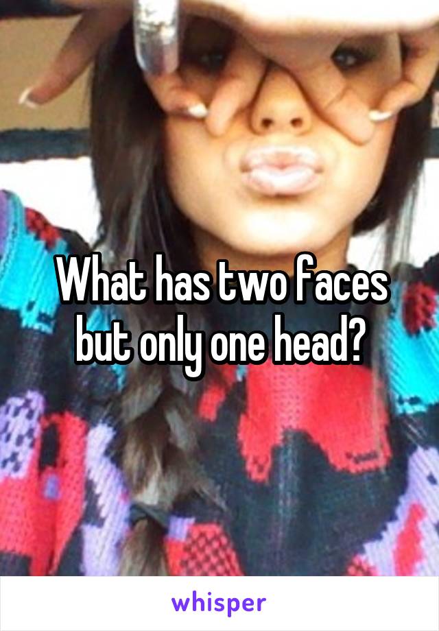 What has two faces but only one head?