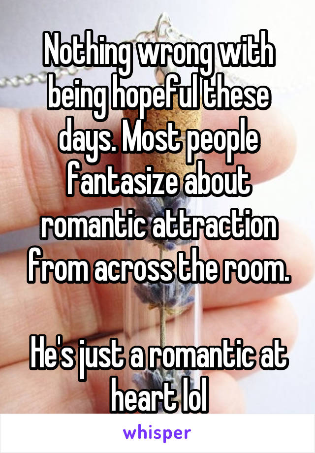 Nothing wrong with being hopeful these days. Most people fantasize about romantic attraction from across the room.

He's just a romantic at heart lol