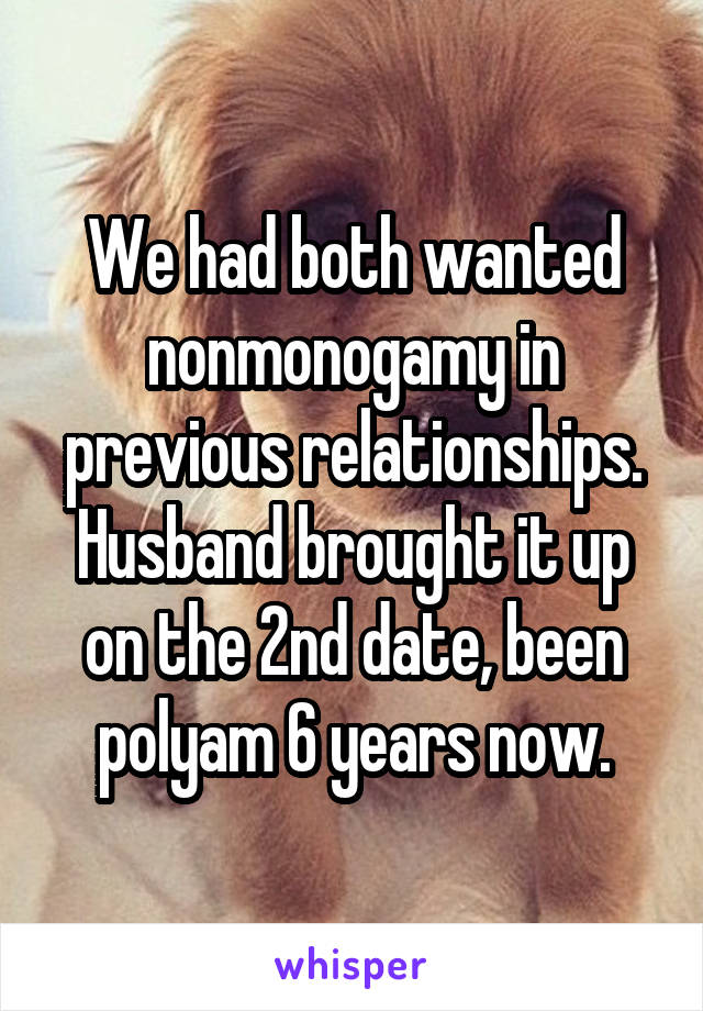 We had both wanted nonmonogamy in previous relationships. Husband brought it up on the 2nd date, been polyam 6 years now.