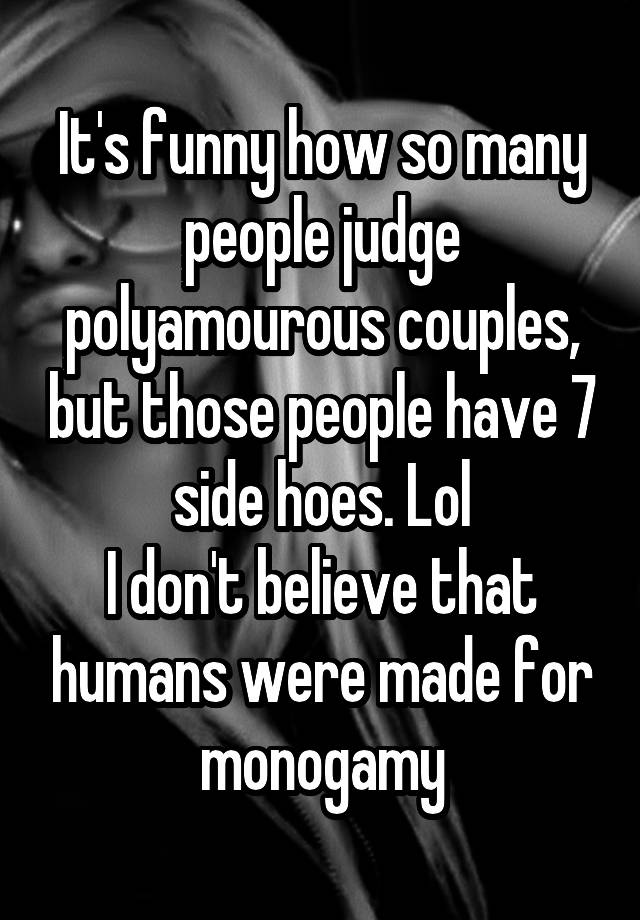 It's funny how so many people judge polyamourous couples, but those people have 7 side hoes. Lol
I don't believe that humans were made for monogamy