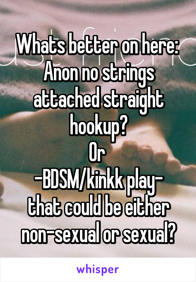 Whats better on here: 
Anon no strings attached straight hookup?
Or 
-BDSM/kinkk play- that could be either non-sexual or sexual?