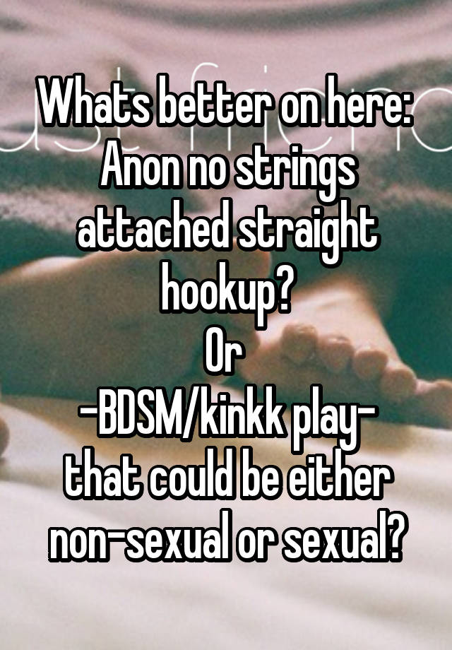 Whats better on here: 
Anon no strings attached straight hookup?
Or 
-BDSM/kinkk play- that could be either non-sexual or sexual?