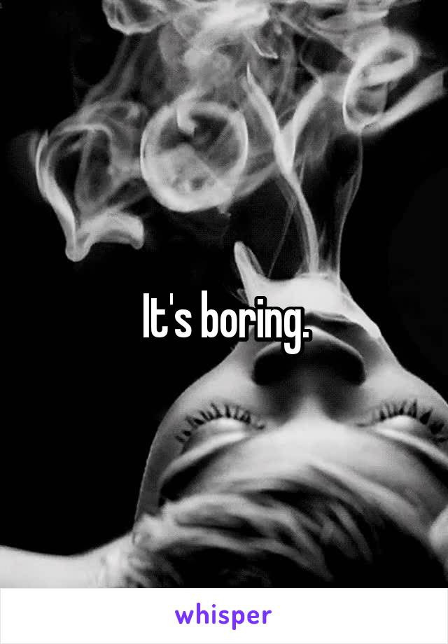 It's boring.