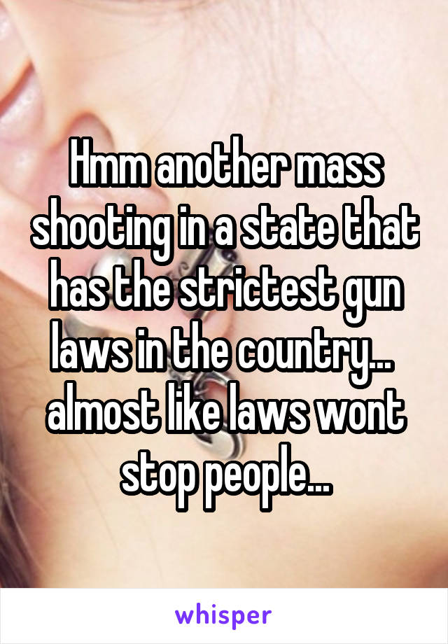 Hmm another mass shooting in a state that has the strictest gun laws in the country...  almost like laws wont stop people...