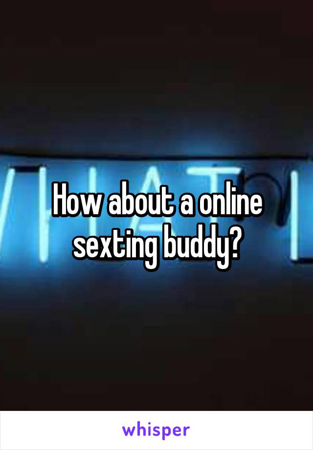 How about a online sexting buddy?