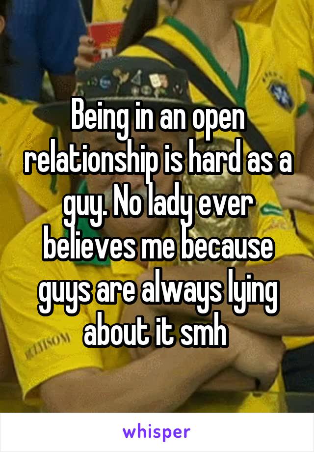 Being in an open relationship is hard as a guy. No lady ever believes me because guys are always lying about it smh 