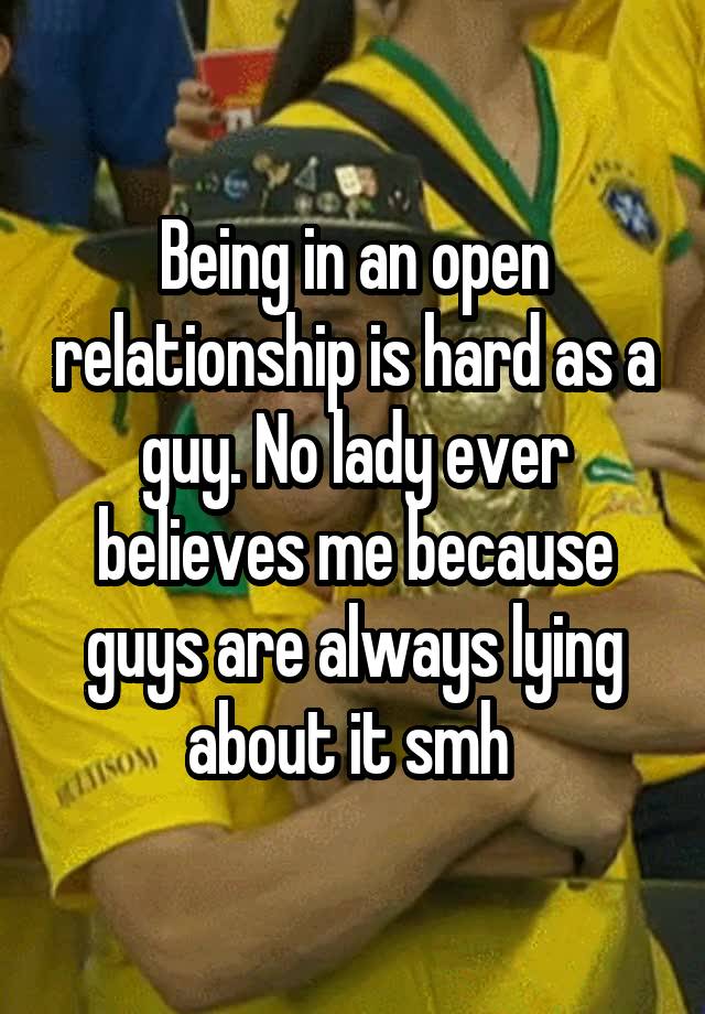 Being in an open relationship is hard as a guy. No lady ever believes me because guys are always lying about it smh 