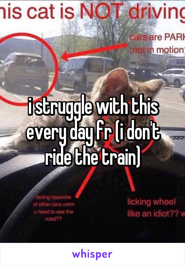 i struggle with this every day fr (i don't ride the train)