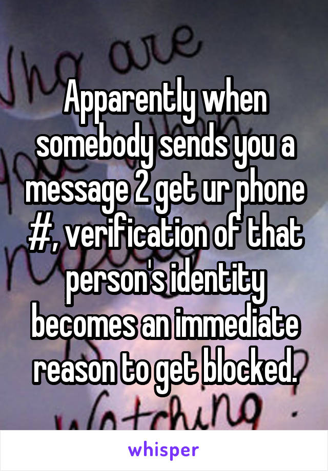 Apparently when somebody sends you a message 2 get ur phone #, verification of that person's identity becomes an immediate reason to get blocked.