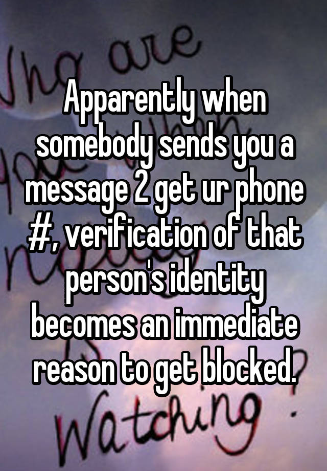 Apparently when somebody sends you a message 2 get ur phone #, verification of that person's identity becomes an immediate reason to get blocked.