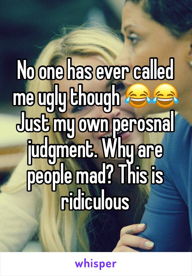 No one has ever called me ugly though 😂😂 Just my own perosnal judgment. Why are people mad? This is ridiculous