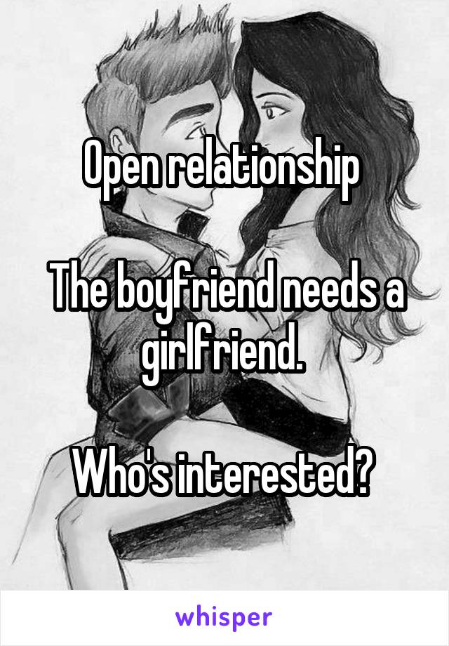 Open relationship 

The boyfriend needs a girlfriend. 

Who's interested? 