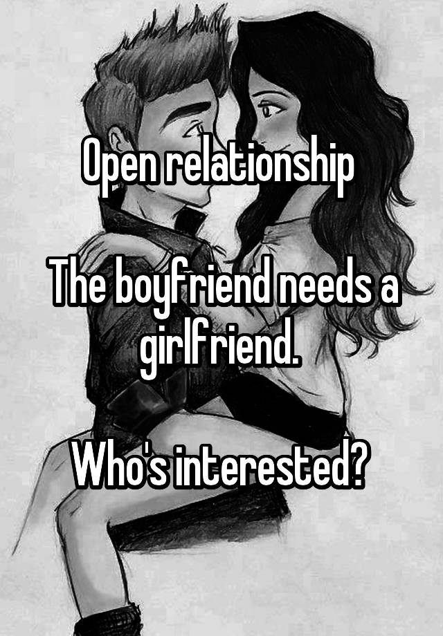 Open relationship 

The boyfriend needs a girlfriend. 

Who's interested? 