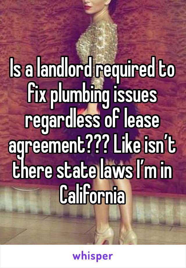 Is a landlord required to fix plumbing issues regardless of lease agreement??? Like isn’t there state laws I’m in California 