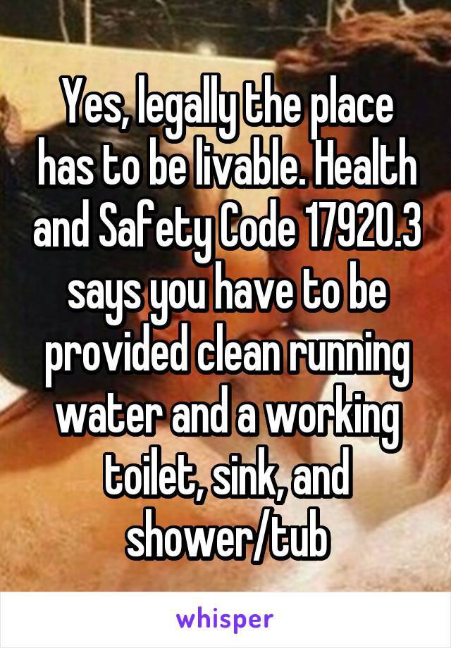 Yes, legally the place has to be livable. Health and Safety Code 17920.3 says you have to be provided clean running water and a working toilet, sink, and shower/tub