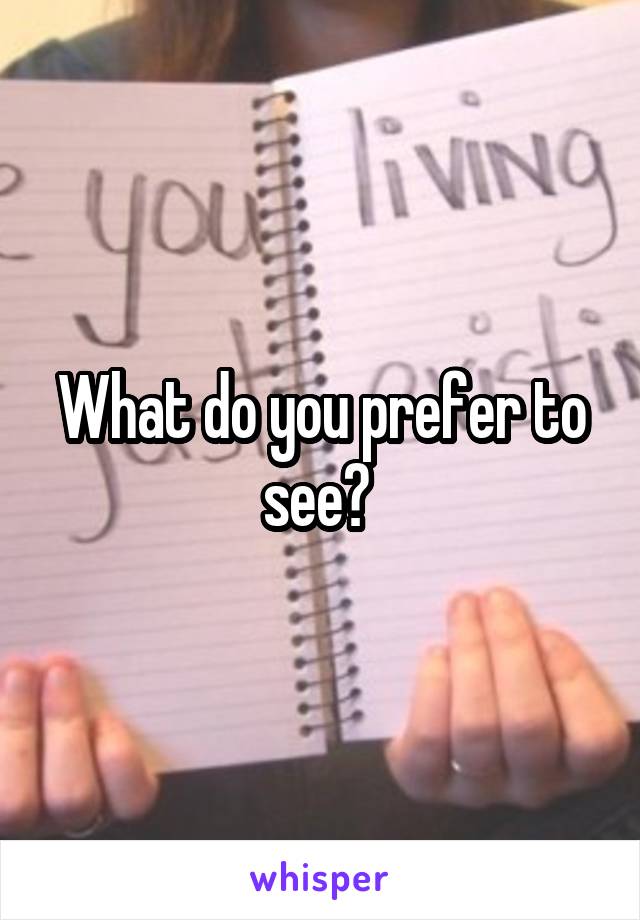 What do you prefer to see? 