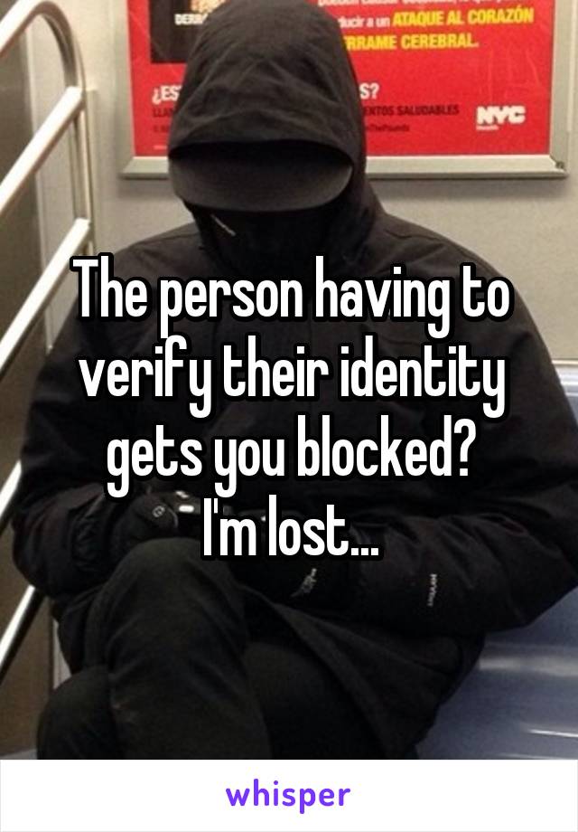 The person having to verify their identity gets you blocked?
I'm lost...