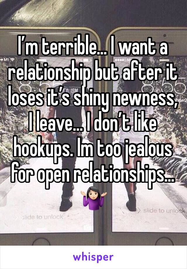 I’m terrible… I want a relationship but after it loses it’s shiny newness, I leave… I don’t like hookups. Im too jealous for open relationships… 🤷🏻‍♀️