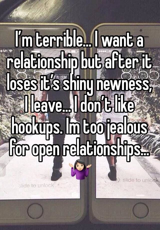 I’m terrible… I want a relationship but after it loses it’s shiny newness, I leave… I don’t like hookups. Im too jealous for open relationships… 🤷🏻‍♀️