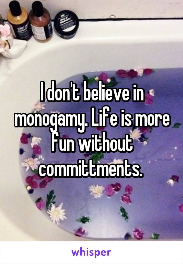 I don't believe in monogamy. Life is more fun without committments. 