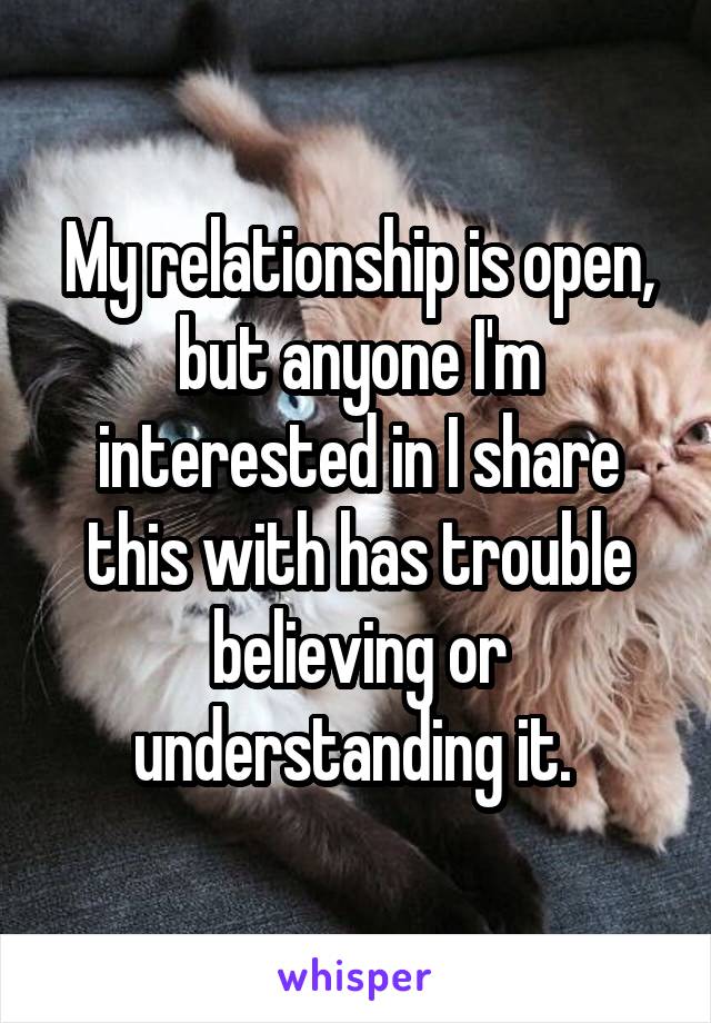 My relationship is open, but anyone I'm interested in I share this with has trouble believing or understanding it. 