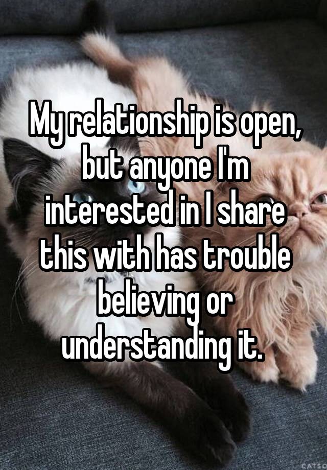 My relationship is open, but anyone I'm interested in I share this with has trouble believing or understanding it. 