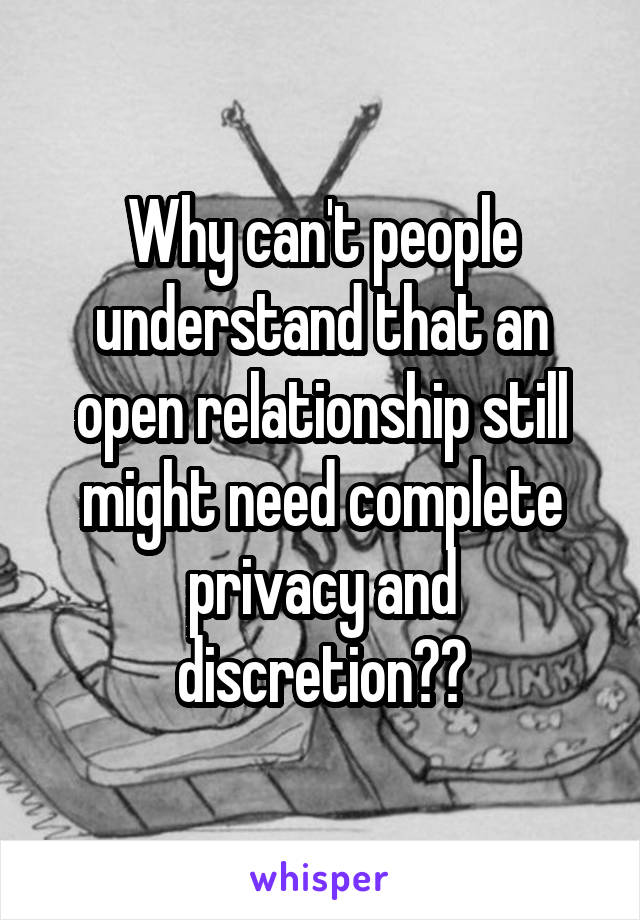 Why can't people understand that an open relationship still might need complete privacy and discretion??