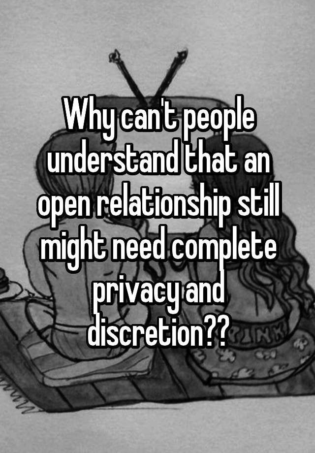 Why can't people understand that an open relationship still might need complete privacy and discretion??