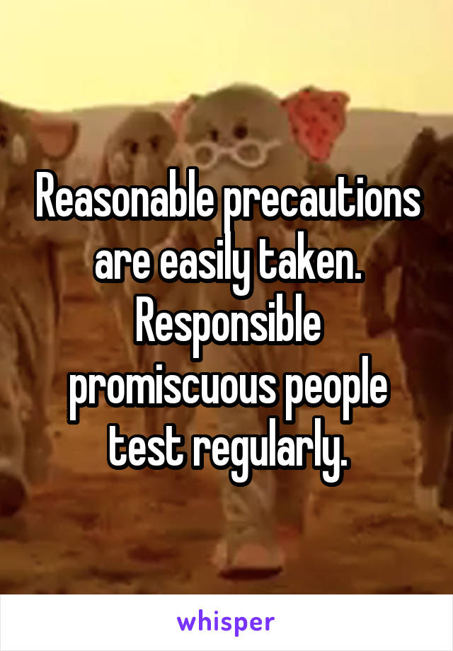 Reasonable precautions are easily taken. Responsible promiscuous people test regularly.