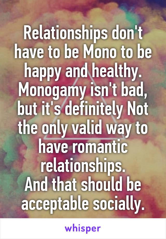 Relationships don't have to be Mono to be happy and healthy.
Monogamy isn't bad, but it's definitely Not the only valid way to have romantic relationships.
And that should be acceptable socially.