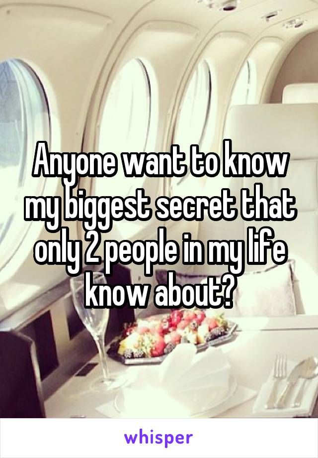 Anyone want to know my biggest secret that only 2 people in my life know about?