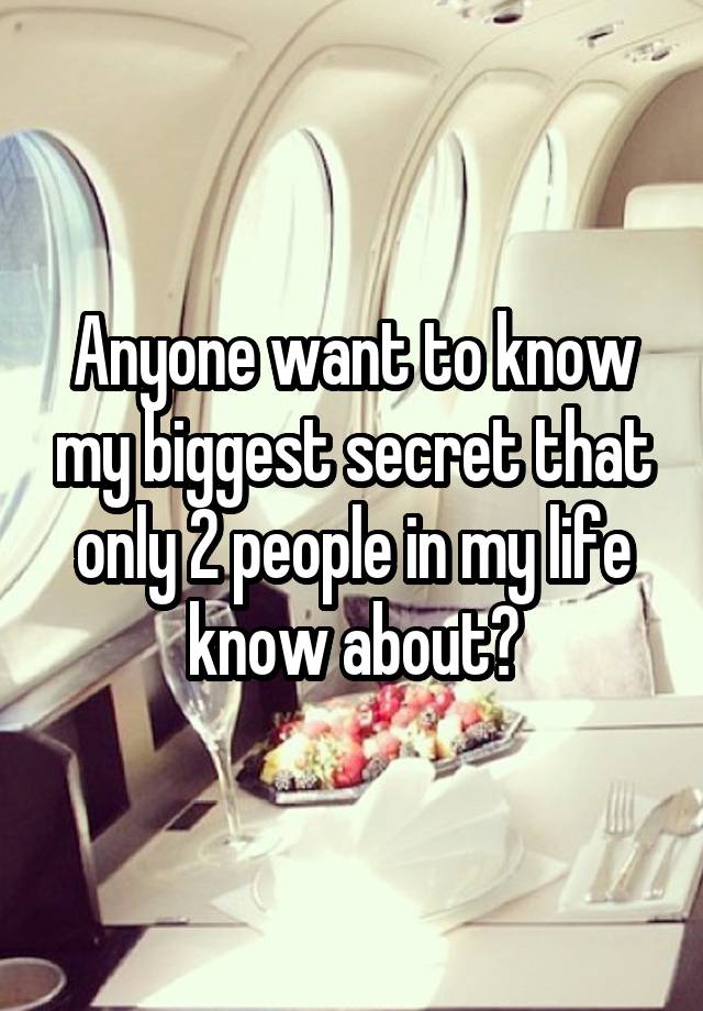 Anyone want to know my biggest secret that only 2 people in my life know about?