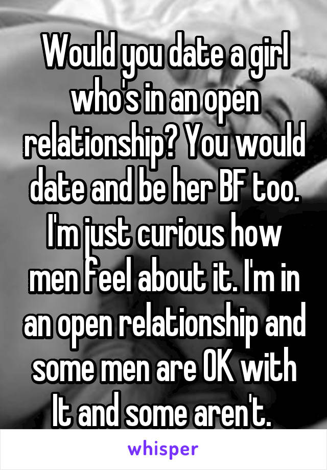 Would you date a girl who's in an open relationship? You would date and be her BF too. I'm just curious how men feel about it. I'm in an open relationship and some men are OK with It and some aren't. 