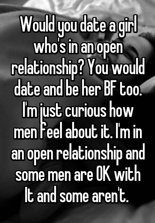 Would you date a girl who's in an open relationship? You would date and be her BF too. I'm just curious how men feel about it. I'm in an open relationship and some men are OK with It and some aren't. 