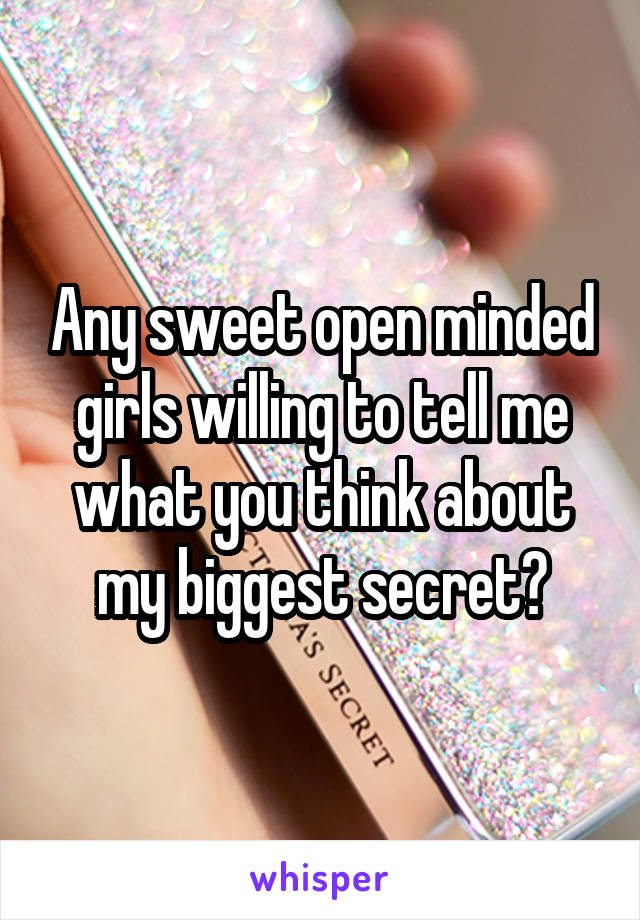 Any sweet open minded girls willing to tell me what you think about my biggest secret?