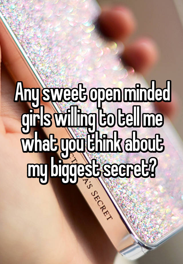 Any sweet open minded girls willing to tell me what you think about my biggest secret?