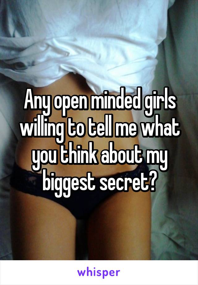 Any open minded girls willing to tell me what you think about my biggest secret?