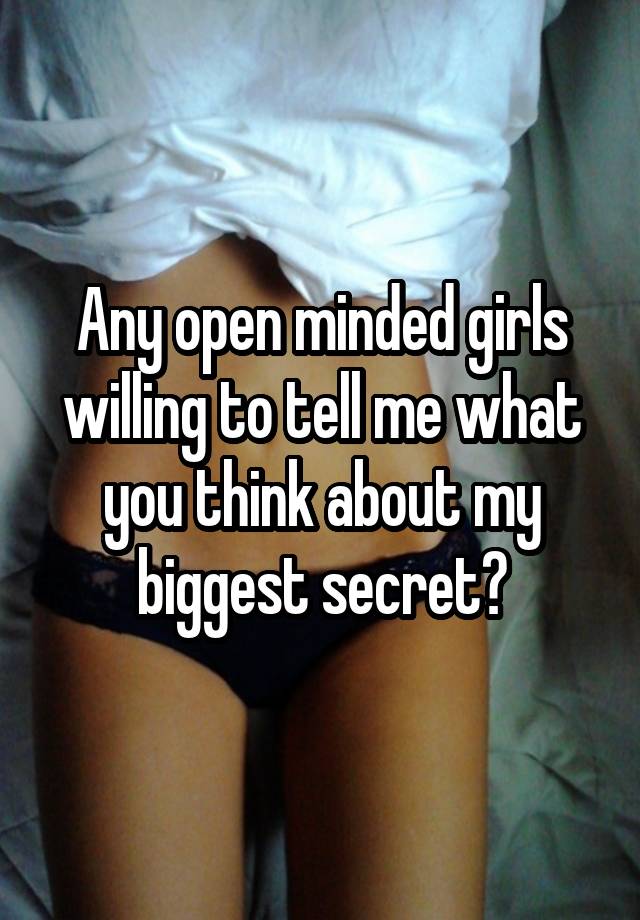 Any open minded girls willing to tell me what you think about my biggest secret?