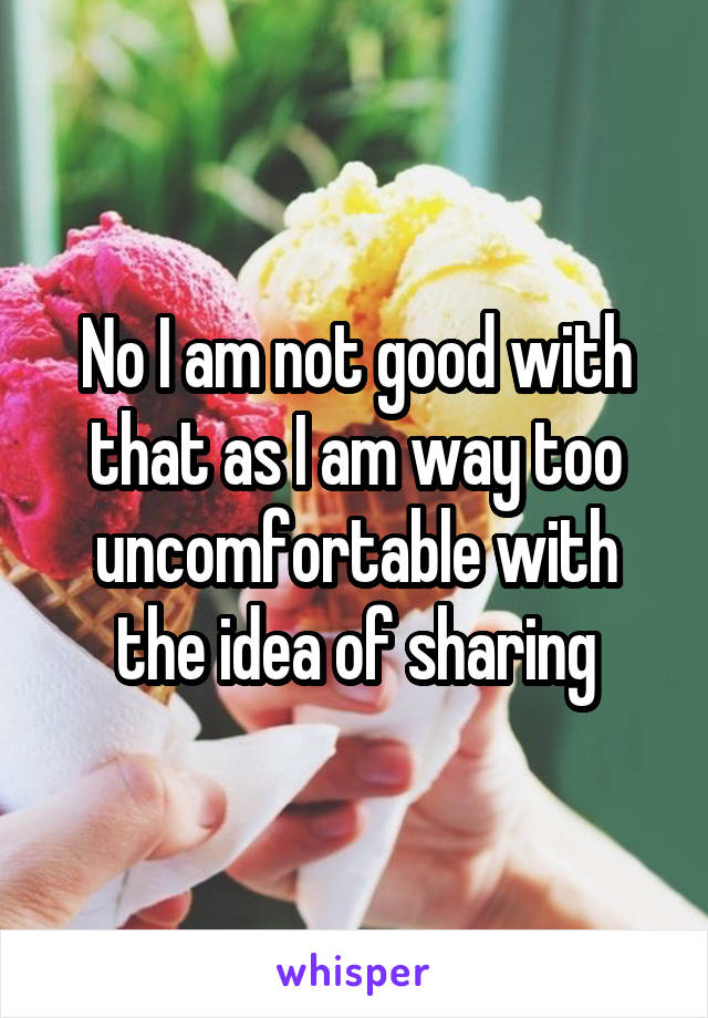 No I am not good with that as I am way too uncomfortable with the idea of sharing