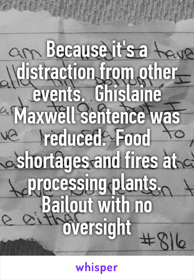 Because it's a distraction from other events.  Ghislaine Maxwell sentence was reduced.  Food shortages and fires at processing plants.  Bailout with no oversight