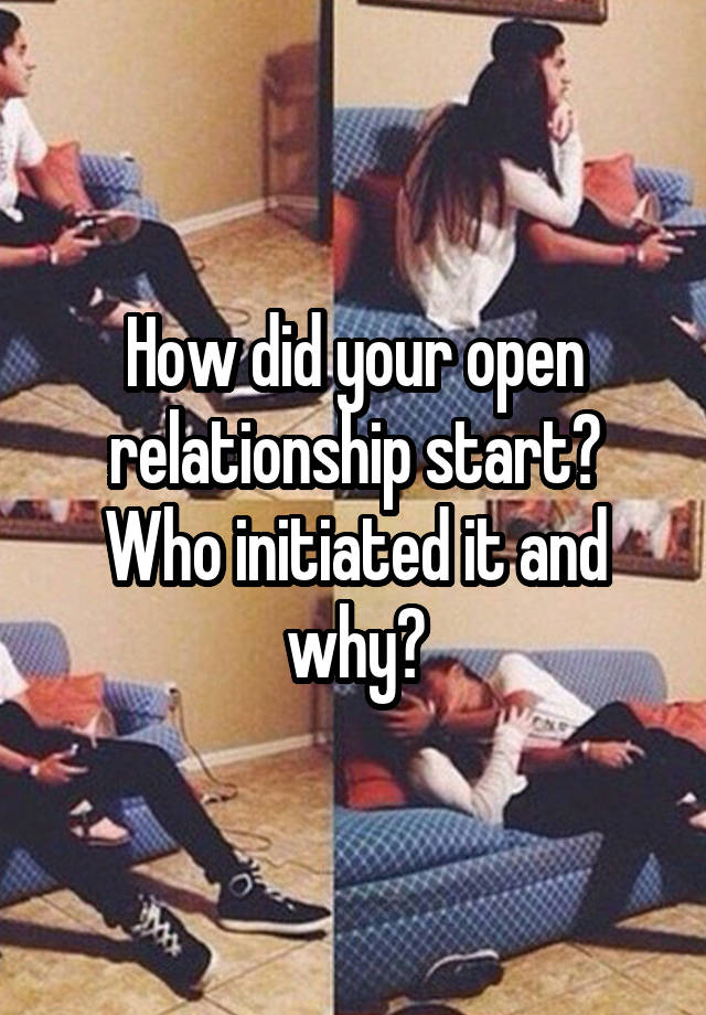 How did your open relationship start? Who initiated it and why?