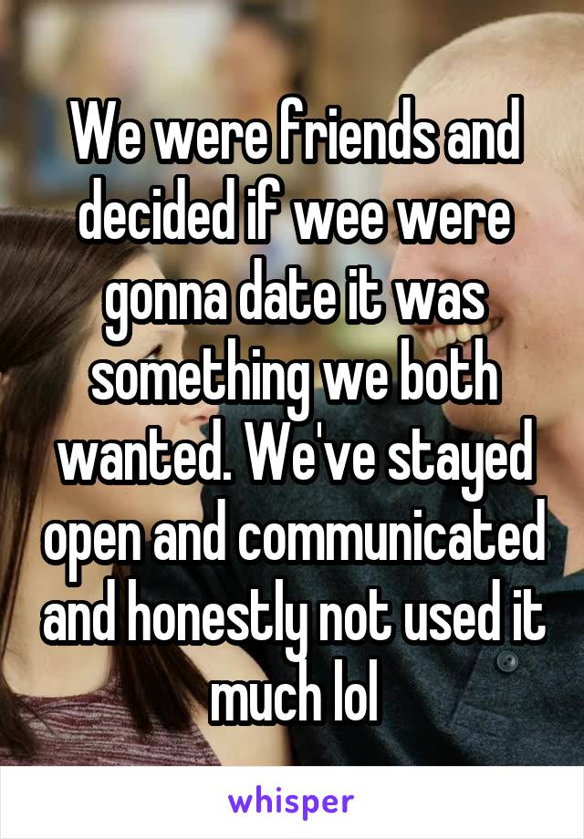 We were friends and decided if wee were gonna date it was something we both wanted. We've stayed open and communicated and honestly not used it much lol