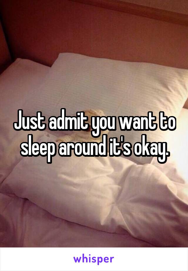 Just admit you want to sleep around it's okay.